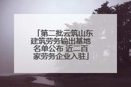 第二批云筑山东建筑劳务输出基地名单公布 近二百家劳务企业入驻