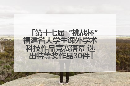 第十七届“挑战杯”福建省大学生课外学术科技作品竞赛落幕 选出特等奖作品30件