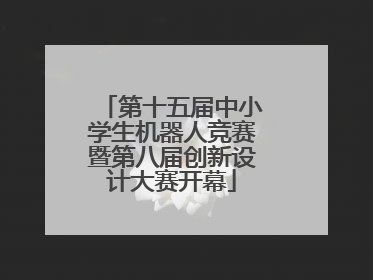 第十五届中小学生机器人竞赛暨第八届创新设计大赛开幕