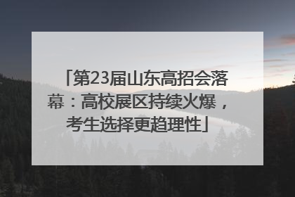 第23届山东高招会落幕：高校展区持续火爆，考生选择更趋理性