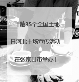 第35个全国土地日河北主场宣传活动在张家口市举办