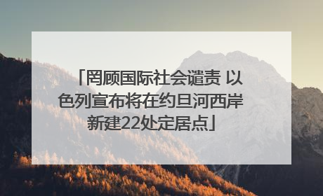 罔顾国际社会谴责 以色列宣布将在约旦河西岸新建22处定居点