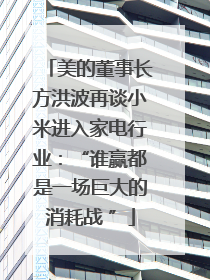 美的董事长方洪波再谈小米进入家电行业：“谁赢都是一场巨大的消耗战 ”
