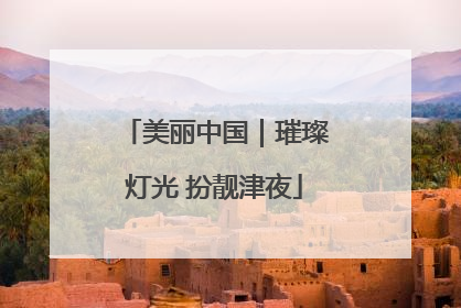 美丽中国｜璀璨灯光 扮靓津夜