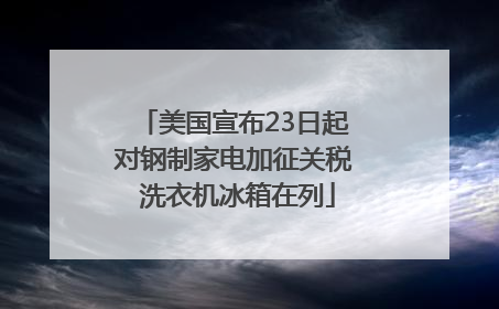 美国宣布23日起对钢制家电加征关税 洗衣机冰箱在列