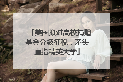 美国拟对高校捐赠基金分级征税，矛头直指精英大学