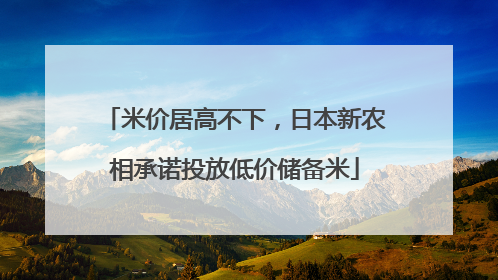 米价居高不下，日本新农相承诺投放低价储备米