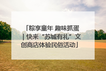 粽享童年 趣味抓蛋｜快来“苏城有礼”文创商店体验民俗活动