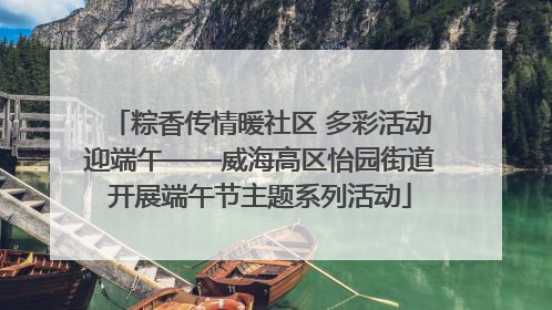 粽香传情暖社区 多彩活动迎端午——威海高区怡园街道开展端午节主题系列活动