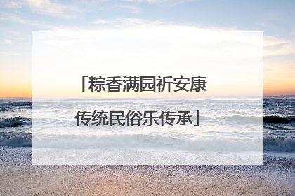粽香满园祈安康 传统民俗乐传承