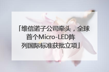 维信诺子公司牵头，全球首个Micro-LED阵列国际标准获批立项