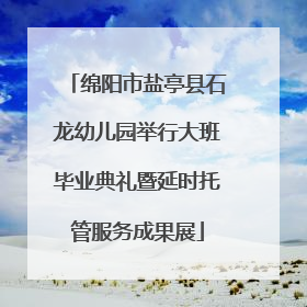 绵阳市盐亭县石龙幼儿园举行大班毕业典礼暨延时托管服务成果展