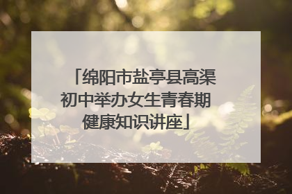 绵阳市盐亭县高渠初中举办女生青春期健康知识讲座