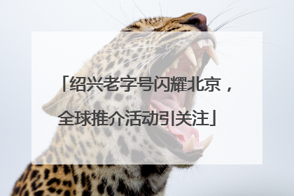 绍兴老字号闪耀北京，全球推介活动引关注