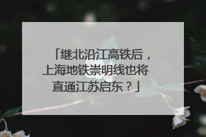 继北沿江高铁后，上海地铁崇明线也将直通江苏启东？