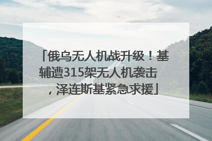 俄乌无人机战升级！基辅遭315架无人机袭击，泽连斯基紧急求援