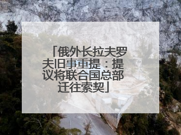 俄外长拉夫罗夫旧事重提：提议将联合国总部迁往索契