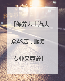 保养去上汽大众4S店，服务专业又靠谱