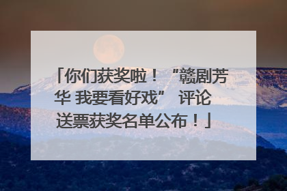 你们获奖啦！“赣剧芳华 我要看好戏” 评论送票获奖名单公布！