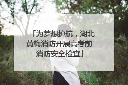 为梦想护航，湖北黄梅消防开展高考前消防安全检查