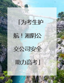 为考生护航！湘阴公交公司安全助力高考