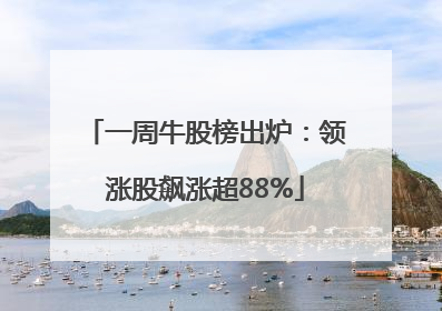 一周牛股榜出炉：领涨股飙涨超88%