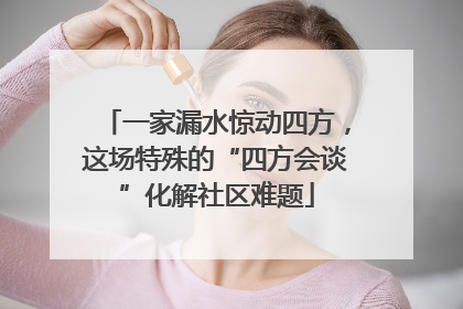 一家漏水惊动四方，这场特殊的“四方会谈”化解社区难题