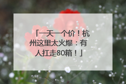 一天一个价！杭州这里太火爆：有人扛走80箱！