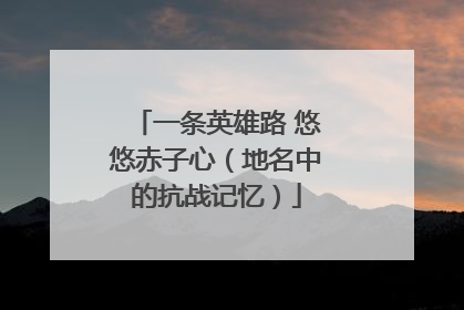 一条英雄路 悠悠赤子心（地名中的抗战记忆）