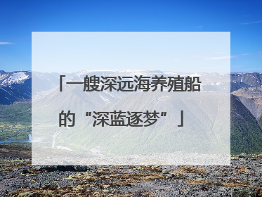 一艘深远海养殖船的“深蓝逐梦”