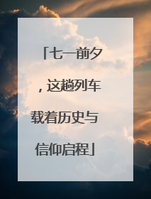 七一前夕，这趟列车载着历史与信仰启程