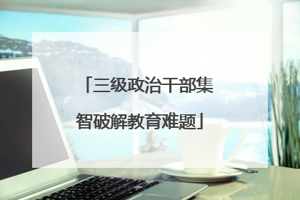 三级政治干部集智破解教育难题