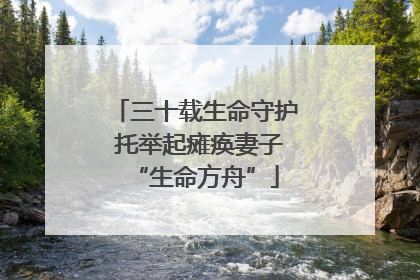 三十载生命守护 托举起瘫痪妻子“生命方舟”