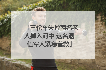 三轮车失控两名老人掉入河中 这名退伍军人紧急营救