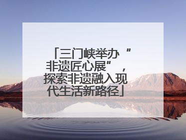 三门峡举办“非遗匠心展”，探索非遗融入现代生活新路径