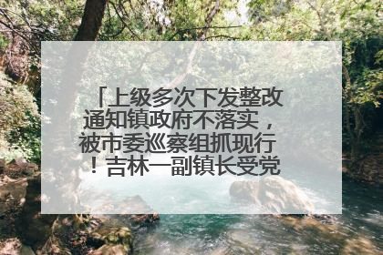 上级多次下发整改通知镇政府不落实，被市委巡察组抓现行！吉林一副镇长受党内警告处分