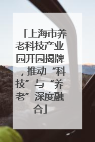 上海市养老科技产业园开园揭牌，推动“科技”与“养老”深度融合