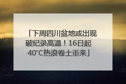 下周四川盆地或出现破纪录高温！16日起40℃热浪卷土重来