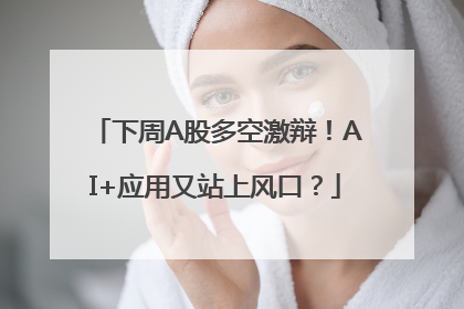 下周A股多空激辩！AI+应用又站上风口？