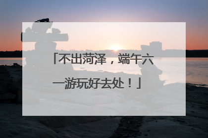 不出菏泽，端午六一游玩好去处！