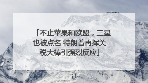 不止苹果和欧盟，三星也被点名 特朗普再挥关税大棒引强烈反应