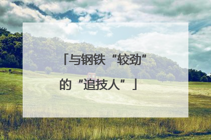与钢铁“较劲”的“追技人”