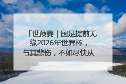 世预赛｜国足提前无缘2026年世界杯，与其悲伤，不如尽快从选帅开始重建