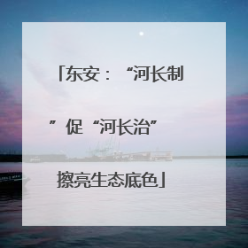 东安：“河长制”促“河长治” 擦亮生态底色
