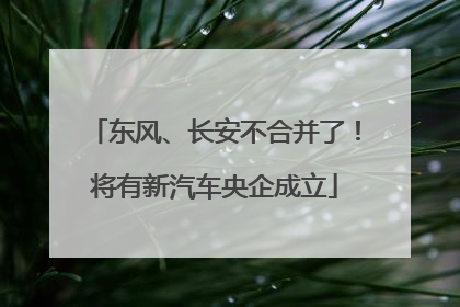东风、长安不合并了！将有新汽车央企成立