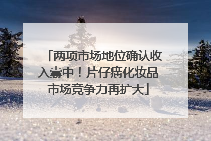 两项市场地位确认收入囊中！片仔癀化妆品市场竞争力再扩大