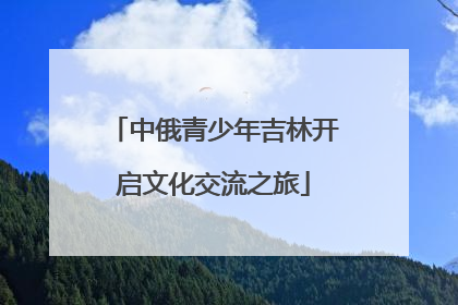 中俄青少年吉林开启文化交流之旅