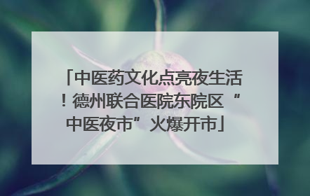 中医药文化点亮夜生活！德州联合医院东院区“中医夜市”火爆开市
