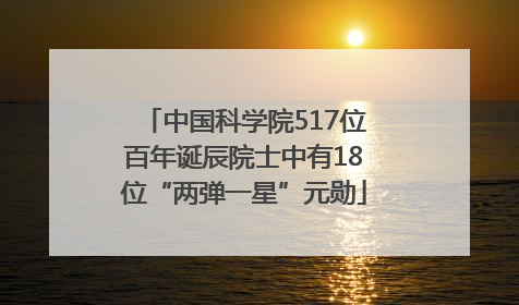 中国科学院517位百年诞辰院士中有18位“两弹一星”元勋