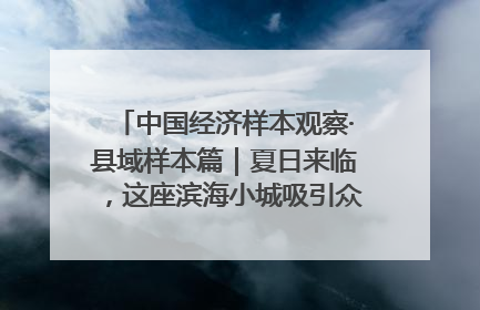 中国经济样本观察·县域样本篇｜夏日来临，这座滨海小城吸引众多年轻人打卡……